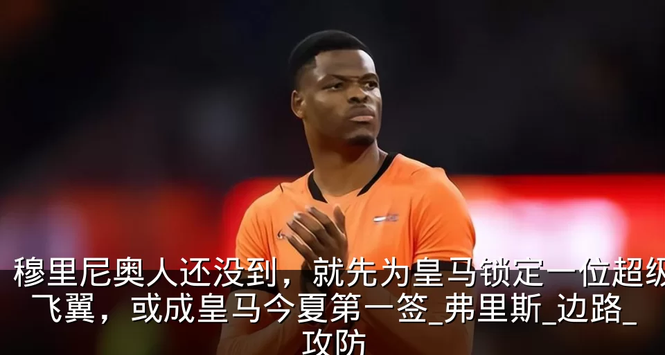 穆里尼奥人还没到，就先为皇马锁定一位超级飞翼，或成皇马今夏第一签_弗里斯_边路_攻防