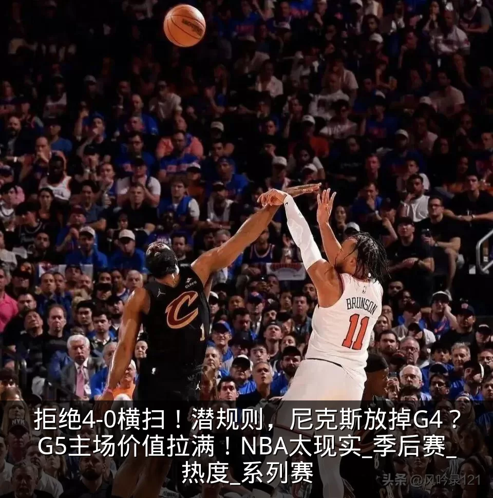 拒绝4-0横扫!潜规则,尼克斯放掉G4?G5主场价值拉满!NBA太现实_季后赛_热度_系列赛