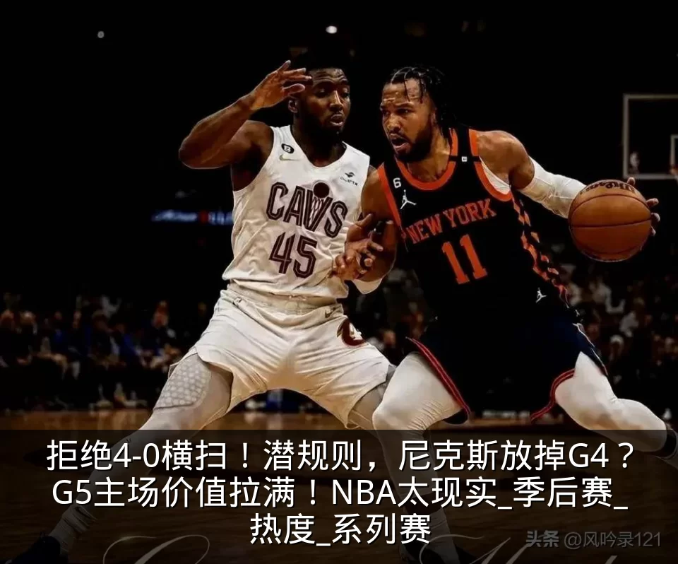 拒绝4-0横扫!潜规则,尼克斯放掉G4?G5主场价值拉满!NBA太现实_季后赛_热度_系列赛