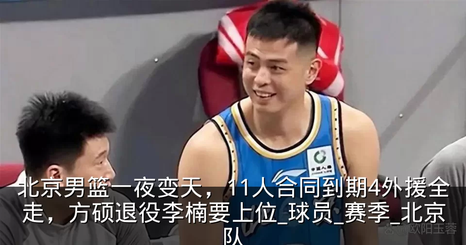 北京男篮一夜变天,11人合同到期4外援全走,方硕退役李楠要上位_球员_赛季_北京队