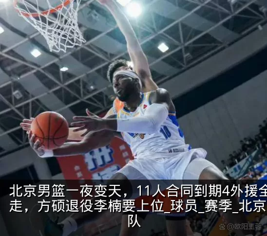 北京男篮一夜变天,11人合同到期4外援全走,方硕退役李楠要上位_球员_赛季_北京队